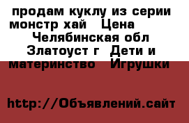 продам куклу из серии монстр хай › Цена ­ 1 900 - Челябинская обл., Златоуст г. Дети и материнство » Игрушки   